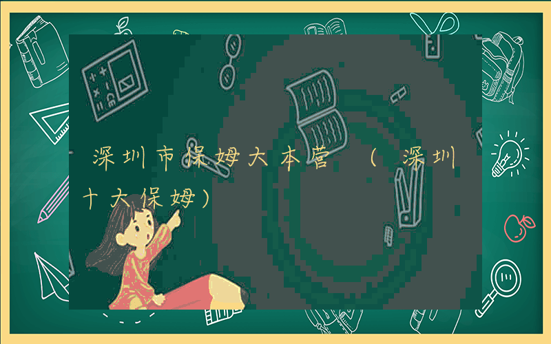 深圳市保姆大本营 (深圳十大保姆)